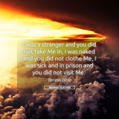 Picture 05 - Matthew 25:43 BSB - I was a stranger and you did not take Me in, I - Bible Verse Picture