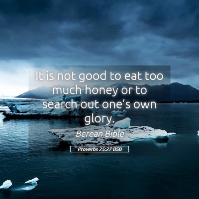 Picture 05 - Proverbs 25:27 BSB - It is not good to eat too much honey or to search - Bible Verse Picture
