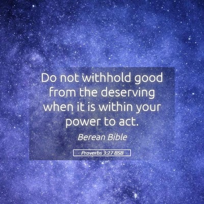 Picture 05 - Proverbs 3:27 BSB - Do not withhold good from the deserving when it - Bible Verse Picture