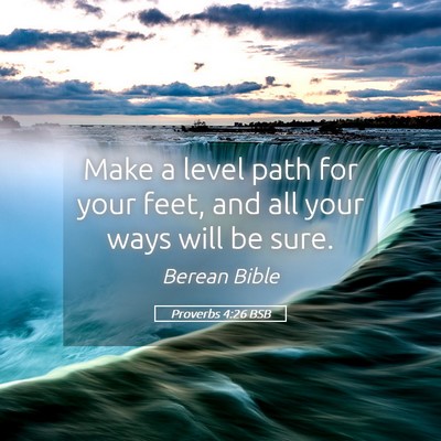 Picture 05 - Proverbs 4:26 BSB - Make a level path for your feet, and all your - Bible Verse Picture