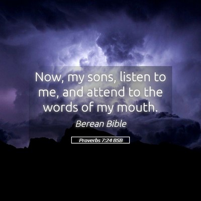 Picture 05 - Proverbs 7:24 BSB - Now, my sons, listen to me, and attend to the - Bible Verse Picture