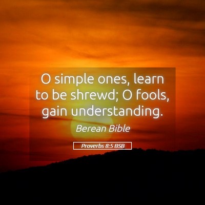 Picture 05 - Proverbs 8:5 BSB - O simple ones, learn to be shrewd; O fools, gain - Bible Verse Picture