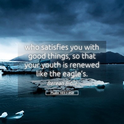 Picture 05 - Psalm 103:5 BSB - who satisfies you with good things, so that your - Bible Verse Picture