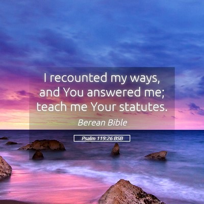 Picture 05 - Psalm 119:26 BSB - I recounted my ways, and You answered me; teach - Bible Verse Picture
