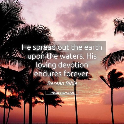 Picture 05 - Psalm 136:6 BSB - He spread out the earth upon the waters. His - Bible Verse Picture