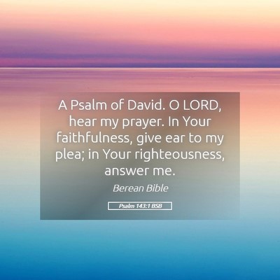 Picture 05 - Psalm 143:1 BSB - A Psalm of David. O LORD, hear my prayer. In Your - Bible Verse Picture