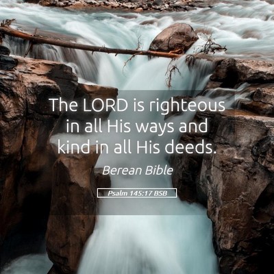 Picture 05 - Psalm 145:17 BSB - The LORD is righteous in all His ways and kind in - Bible Verse Picture