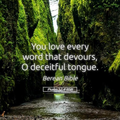 Picture 05 - Psalm 52:4 BSB - You love every word that devours, O deceitful - Bible Verse Picture