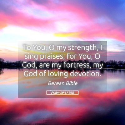 Picture 05 - Psalm 59:17 BSB - To You, O my strength, I sing praises, for You, O - Bible Verse Picture