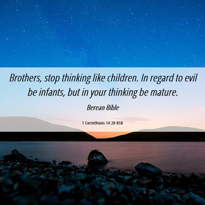 Picture 06 - 1 Corinthians 14:20 BSB - Brothers, stop thinking like children. In regard - Bible Verse Picture