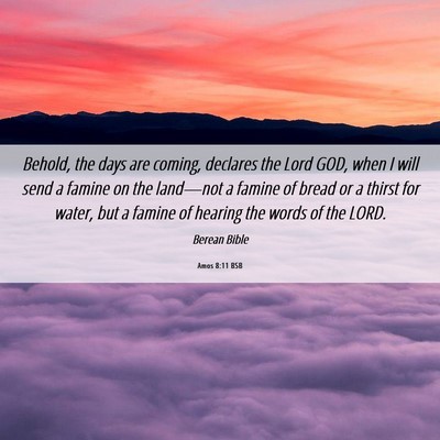 Picture 06 - Amos 8:11 BSB - Behold, the days are coming, declares the Lord - Bible Verse Picture