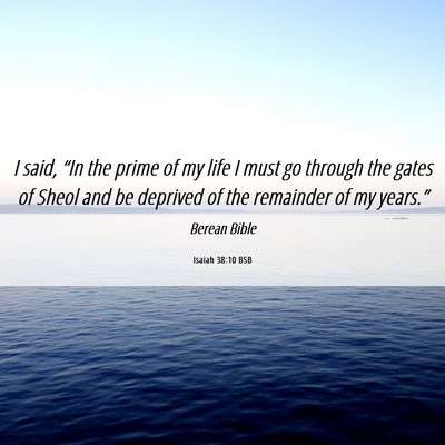 Picture 06 - Isaiah 38:10 BSB - I said, “In the prime of my life I must go - Bible Verse Picture