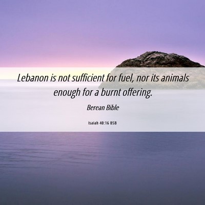 Picture 06 - Isaiah 40:16 BSB - Lebanon is not sufficient for fuel, nor its - Bible Verse Picture