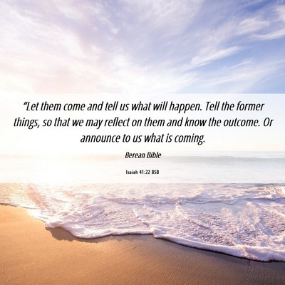 Picture 06 - Isaiah 41:22 BSB - “Let them come and tell us what will happen. - Bible Verse Picture
