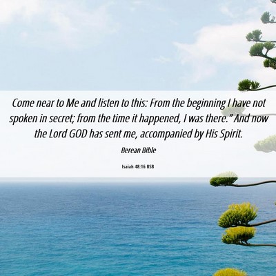 Picture 06 - Isaiah 48:16 BSB - Come near to Me and listen to this: From the - Bible Verse Picture