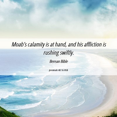 Picture 06 - Jeremiah 48:16 BSB - Moab’s calamity is at hand, and his affliction - Bible Verse Picture