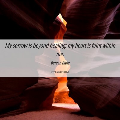 Picture 06 - Jeremiah 8:18 BSB - My sorrow is beyond healing; my heart is faint - Bible Verse Picture
