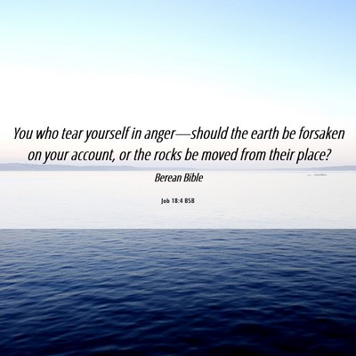 Picture 06 - Job 18:4 BSB - You who tear yourself in anger—should the earth - Bible Verse Picture