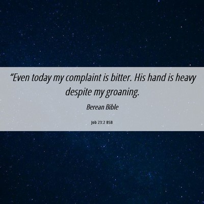 Picture 06 - Job 23:2 BSB - “Even today my complaint is bitter. His hand is - Bible Verse Picture