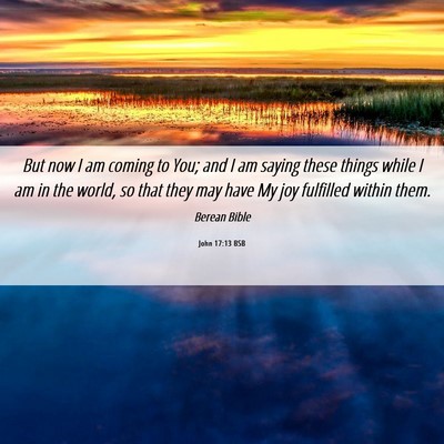 Picture 06 - John 17:13 BSB - But now I am coming to You; and I am saying these - Bible Verse Picture