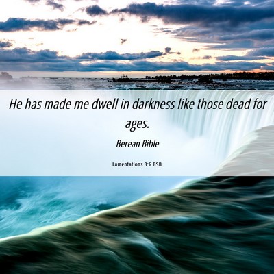 Picture 06 - Lamentations 3:6 BSB - He has made me dwell in darkness like those dead - Bible Verse Picture