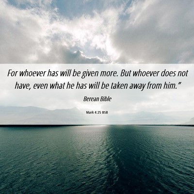 Picture 06 - Mark 4:25 BSB - For whoever has will be given more. But whoever - Bible Verse Picture