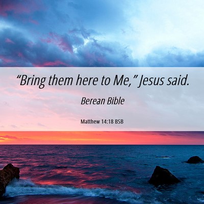Picture 06 - Matthew 14:18 BSB - “Bring them here to Me,” Jesus - Bible Verse Picture