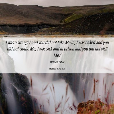 Picture 06 - Matthew 25:43 BSB - I was a stranger and you did not take Me in, I - Bible Verse Picture
