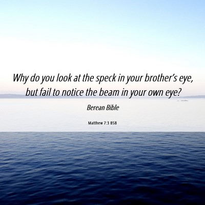 Picture 06 - Matthew 7:3 BSB - Why do you look at the speck in your brother’s - Bible Verse Picture