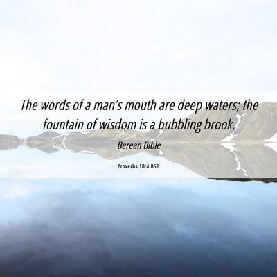 Picture 06 - Proverbs 18:4 BSB - The words of a man’s mouth are deep waters; the - Bible Verse Picture