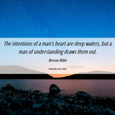 Picture 06 - Proverbs 20:5 BSB - The intentions of a man’s heart are deep - Bible Verse Picture