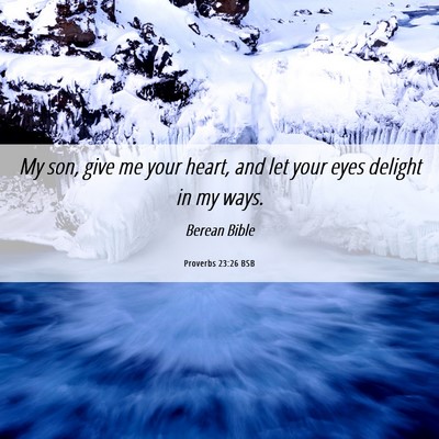 Picture 06 - Proverbs 23:26 BSB - My son, give me your heart, and let your eyes - Bible Verse Picture