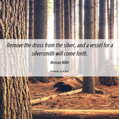 Picture 06 - Proverbs 25:4 BSB - Remove the dross from the silver, and a vessel - Bible Verse Picture