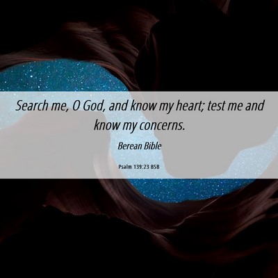 Picture 06 - Psalm 139:23 BSB - Search me, O God, and know my heart; test me and - Bible Verse Picture