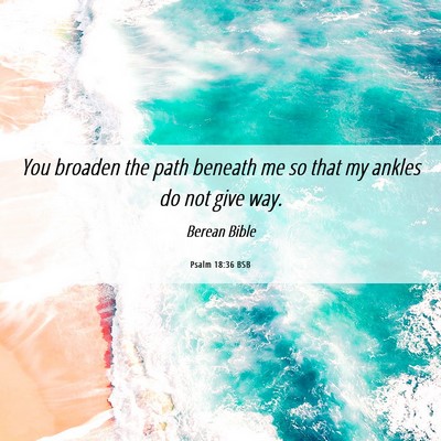 Picture 06 - Psalm 18:36 BSB - You broaden the path beneath me so that my ankles - Bible Verse Picture
