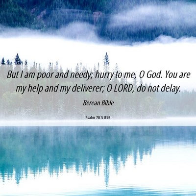 Picture 06 - Psalm 70:5 BSB - But I am poor and needy; hurry to me, O God. You - Bible Verse Picture