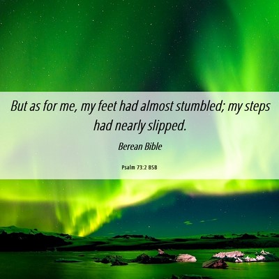 Picture 06 - Psalm 73:2 BSB - But as for me, my feet had almost stumbled; my - Bible Verse Picture