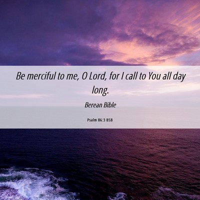Picture 06 - Psalm 86:3 BSB - Be merciful to me, O Lord, for I call to You all - Bible Verse Picture