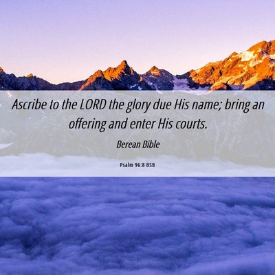 Picture 06 - Psalm 96:8 BSB - Ascribe to the LORD the glory due His name; bring - Bible Verse Picture
