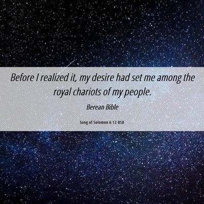 Picture 06 - Song of Solomon 6:12 BSB - Before I realized it, my desire had set me among - Bible Verse Picture