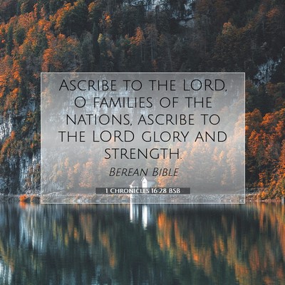 Picture 07 - 1 Chronicles 16:28 BSB - Ascribe to the LORD, O families of the nations, - Bible Verse Picture