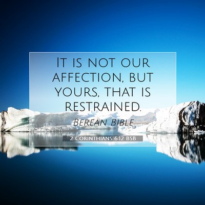 Picture 07 - 2 Corinthians 6:12 BSB - It is not our affection, but yours, that is - Bible Verse Picture