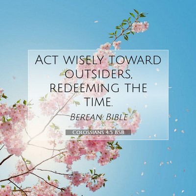 Picture 07 - Colossians 4:5 BSB - Act wisely toward outsiders, redeeming the - Bible Verse Picture