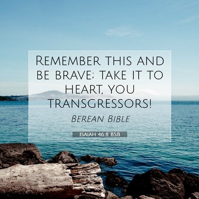 Picture 07 - Isaiah 46:8 BSB - Remember this and be brave; take it to heart, you - Bible Verse Picture