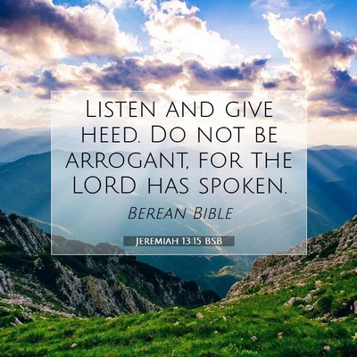 Picture 07 - Jeremiah 13:15 BSB - Listen and give heed. Do not be arrogant, for the - Bible Verse Picture