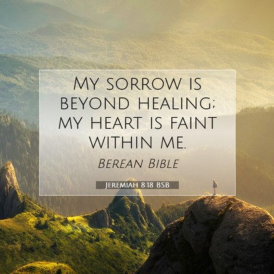 Picture 07 - Jeremiah 8:18 BSB - My sorrow is beyond healing; my heart is faint - Bible Verse Picture