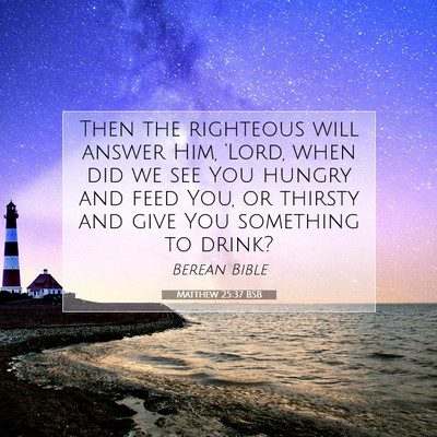 Picture 07 - Matthew 25:37 BSB - Then the righteous will answer Him, ‘Lord, when - Bible Verse Picture