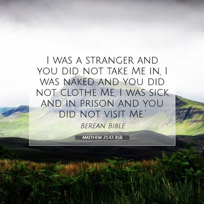 Picture 07 - Matthew 25:43 BSB - I was a stranger and you did not take Me in, I - Bible Verse Picture