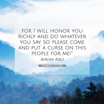 Picture 07 - Numbers 22:17 BSB - for I will honor you richly and do whatever you - Bible Verse Picture