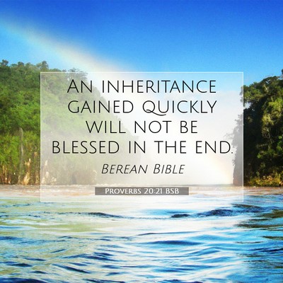 Picture 07 - Proverbs 20:21 BSB - An inheritance gained quickly will not be blessed - Bible Verse Picture